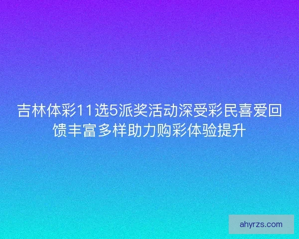 吉林体彩11选5派奖活动深受彩民喜爱回馈丰富多样助力购彩体验提升