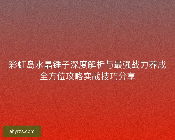 彩虹岛水晶锤子深度解析与最强战力养成全方位攻略实战技巧分享