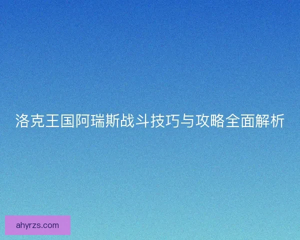 洛克王国阿瑞斯战斗技巧与攻略全面解析