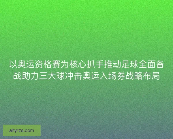 以奥运资格赛为核心抓手推动足球全面备战助力三大球冲击奥运入场券战略布局