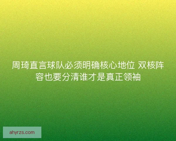 周琦直言球队必须明确核心地位 双核阵容也要分清谁才是真正领袖